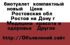  биотуалет  компактный новый, › Цена ­ 2 800 - Ростовская обл., Ростов-на-Дону г. Медицина, красота и здоровье » Другое   